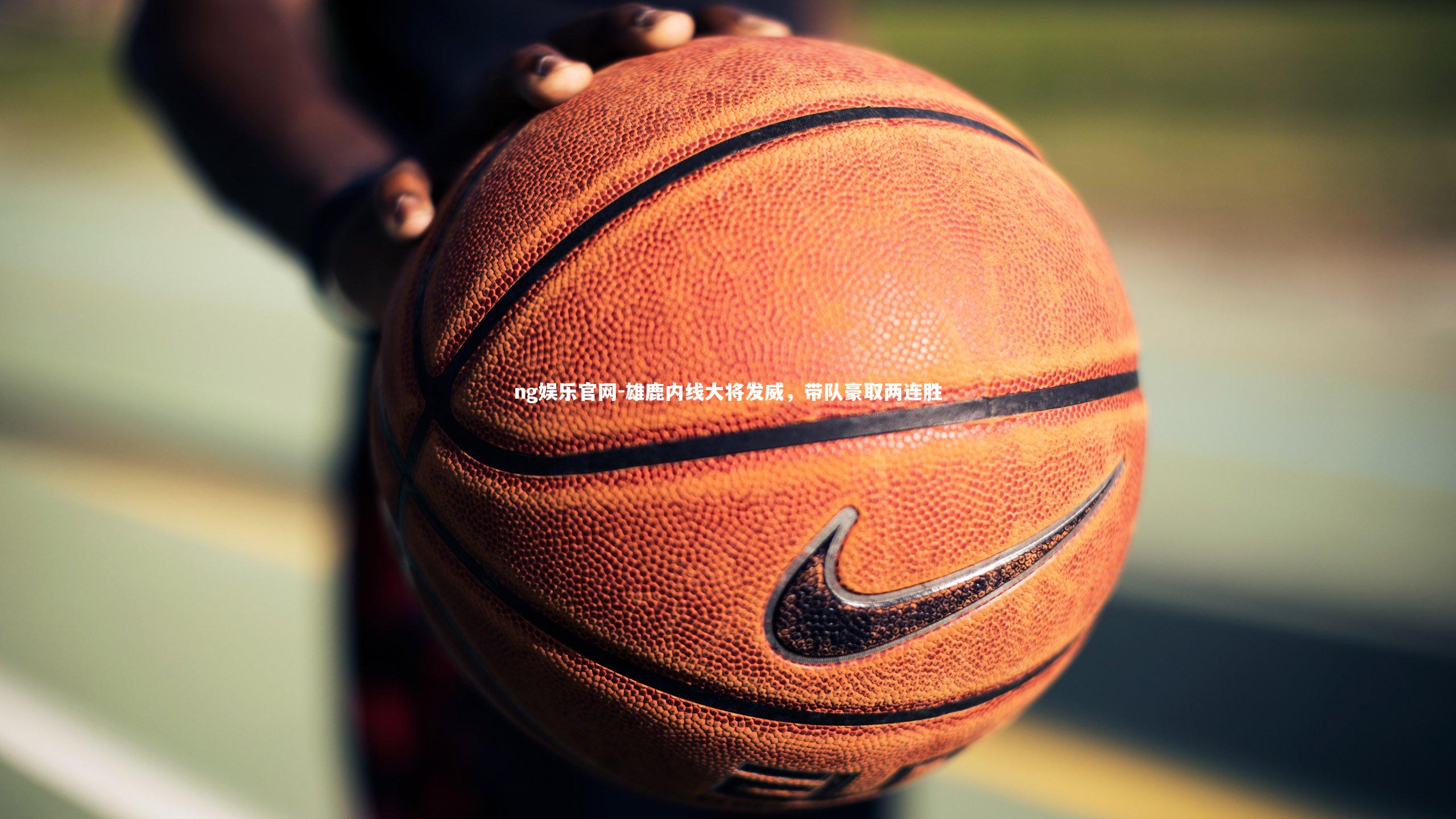 ng娱乐官网-雄鹿内线大将发威，带队豪取两连胜