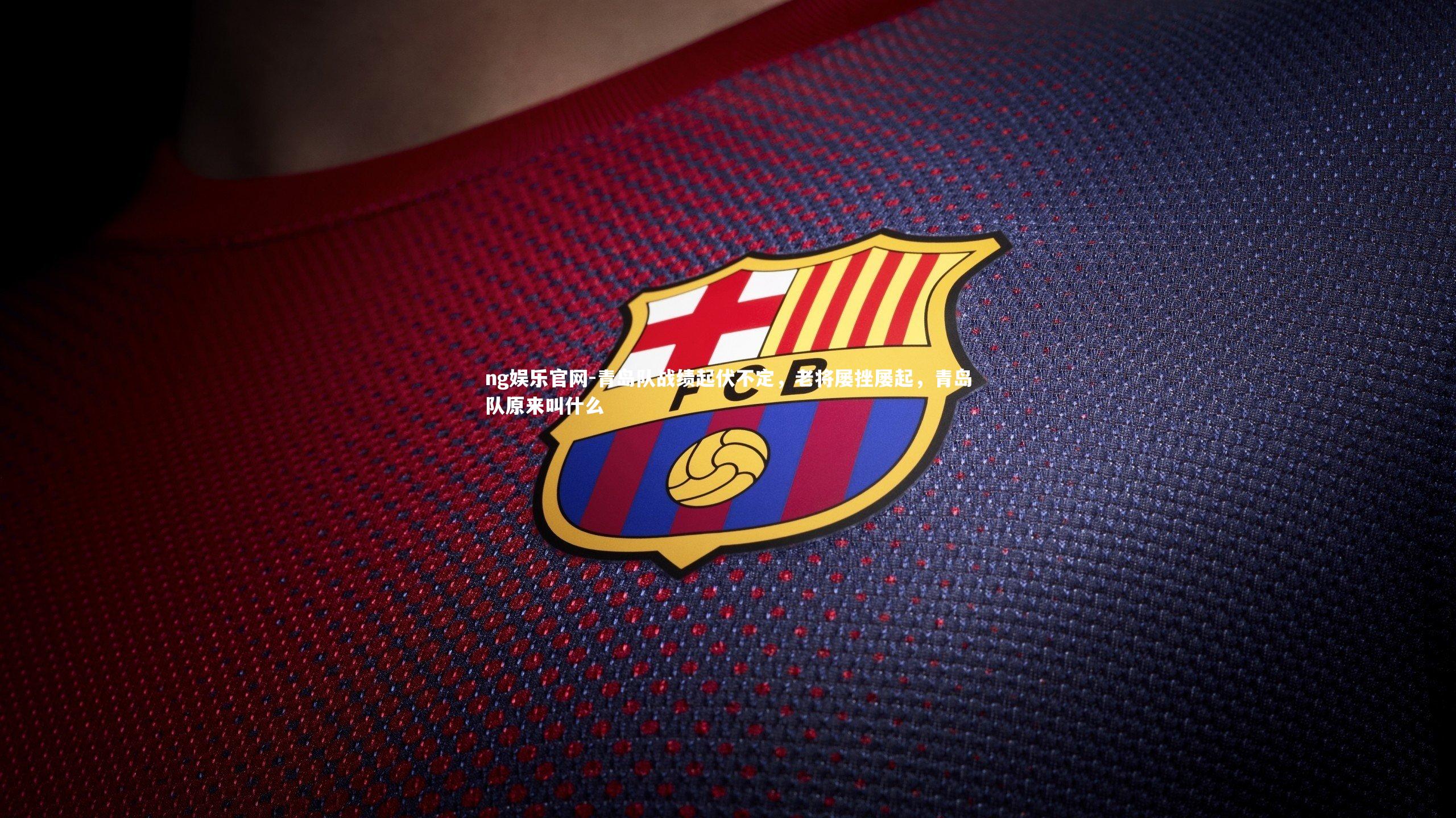 ng娱乐官网-青岛队战绩起伏不定，老将屡挫屡起，青岛队原来叫什么