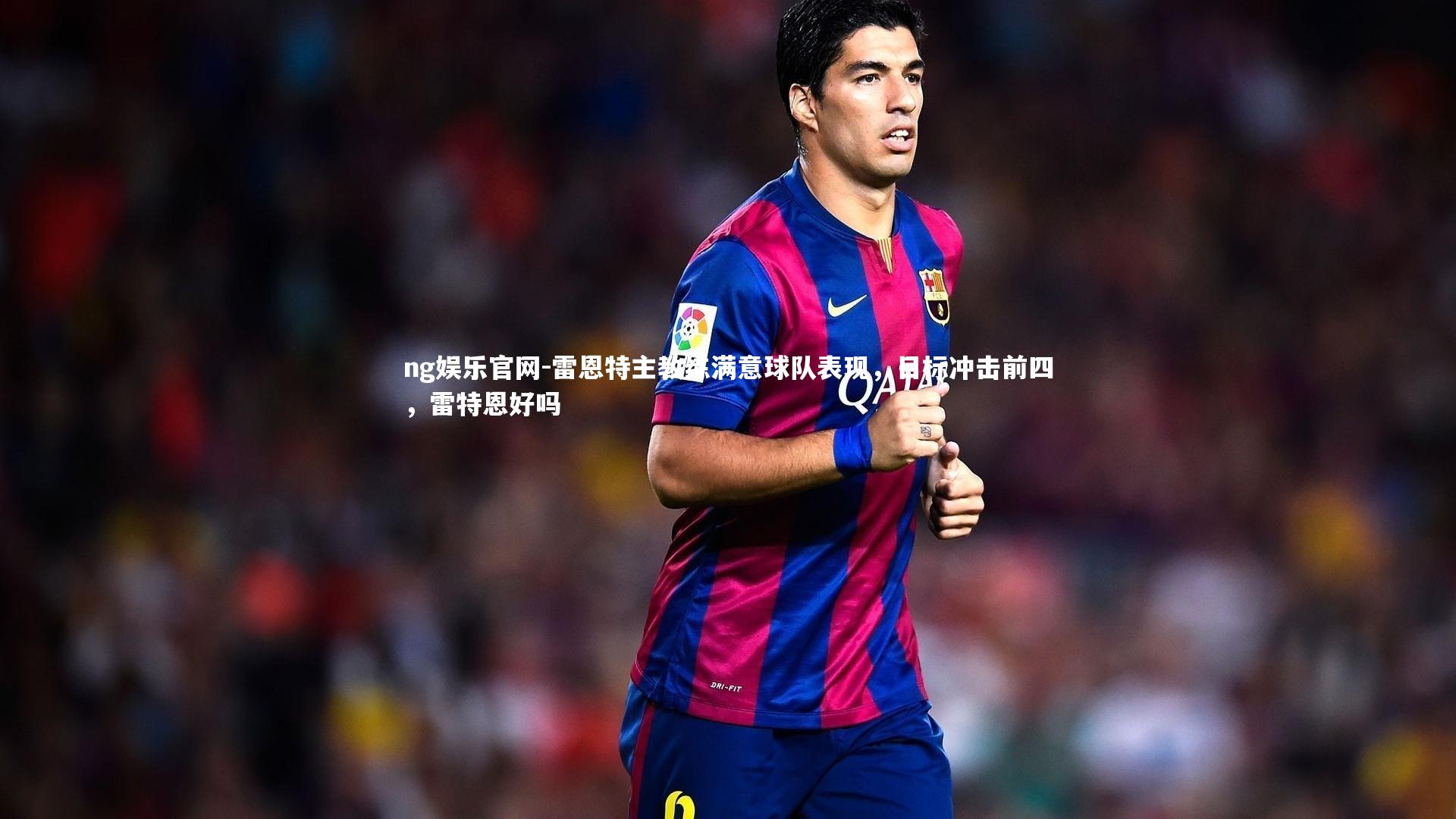 ng娱乐官网-雷恩特主教练满意球队表现，目标冲击前四，雷特恩好吗