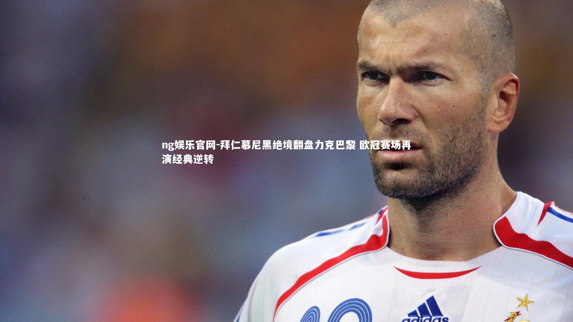 ng娱乐官网-拜仁慕尼黑绝境翻盘力克巴黎 欧冠赛场再演经典逆转