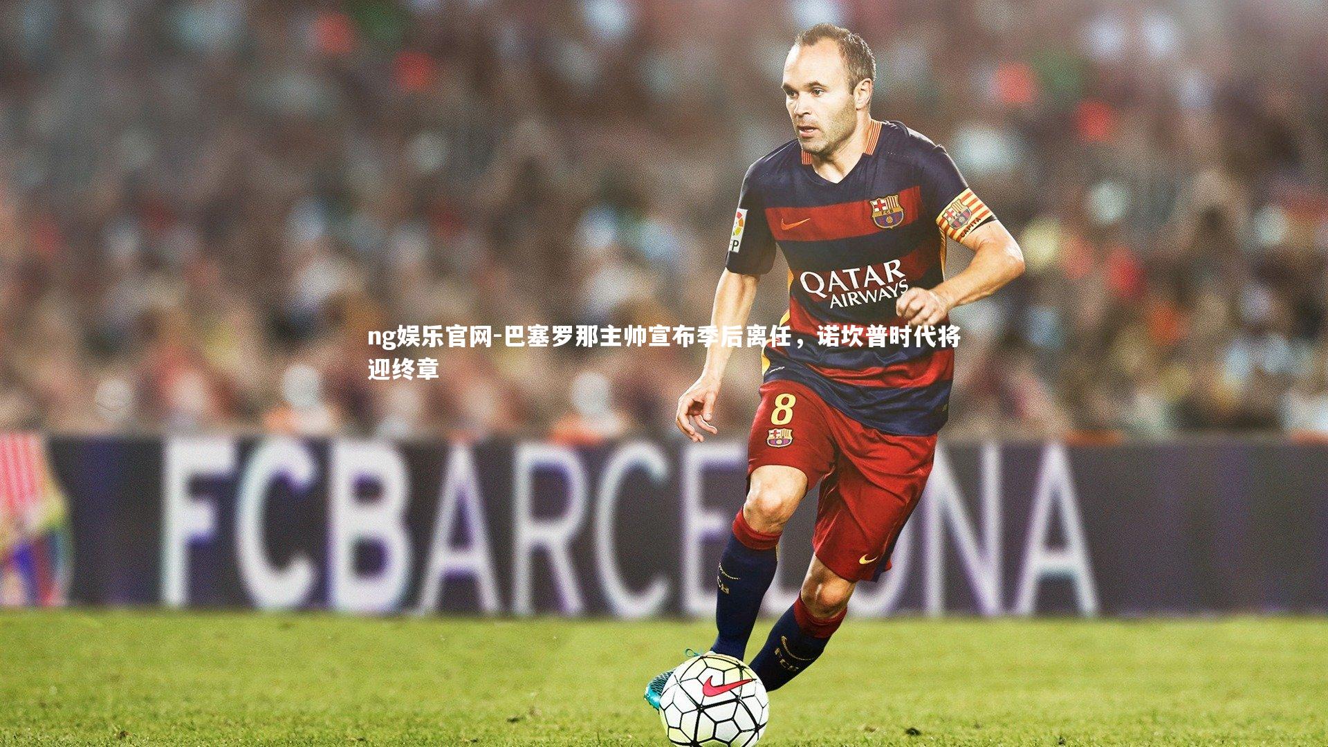 巴塞罗那主帅宣布季后离任,诺坎普时代将迎终章