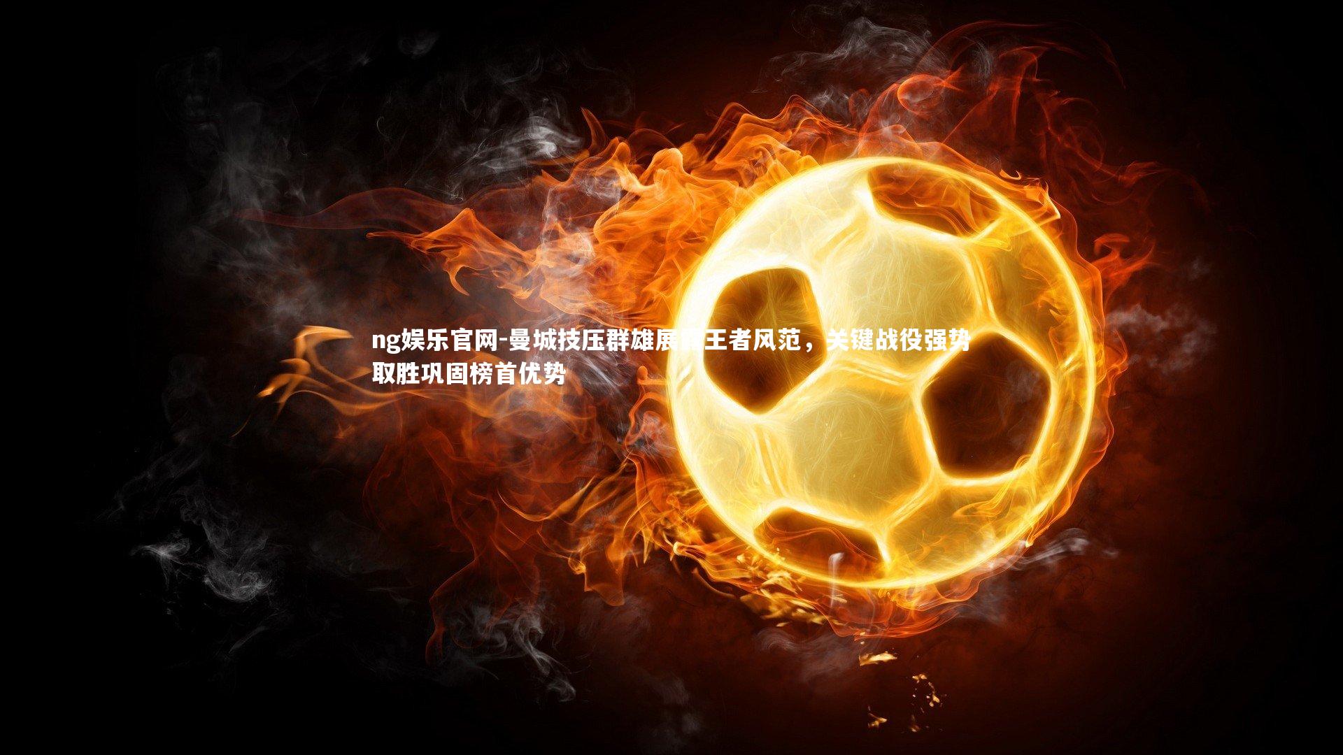 ng娱乐官网-曼城技压群雄展露王者风范，关键战役强势取胜巩固榜首优势