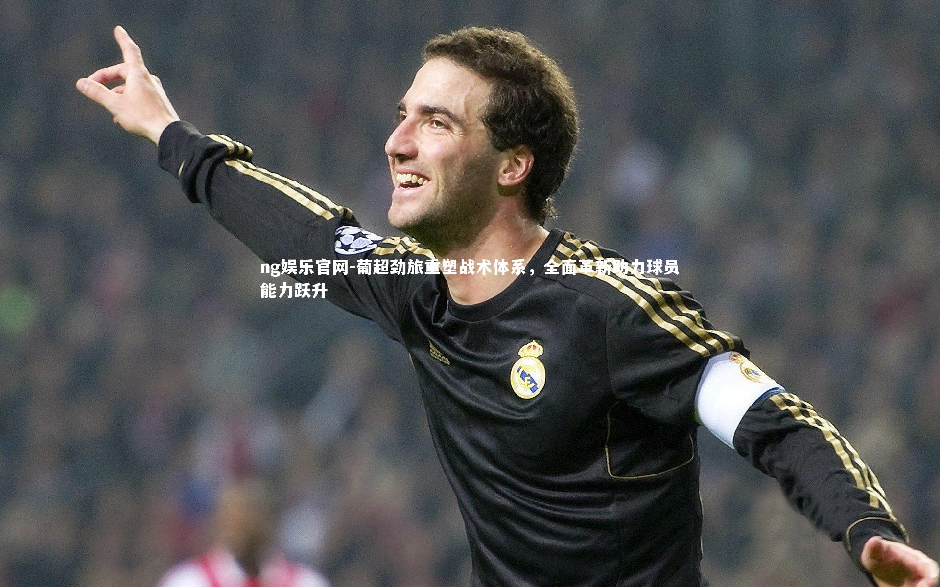 ng娱乐官网-葡超劲旅重塑战术体系，全面革新助力球员能力跃升